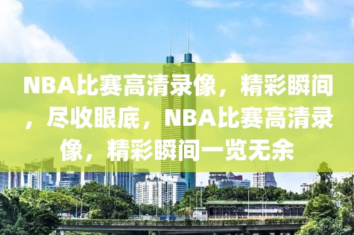 NBA比赛高清录像，精彩瞬间，尽收眼底，NBA比赛高清录像，精彩瞬间一览无余-第1张图片-98直播吧