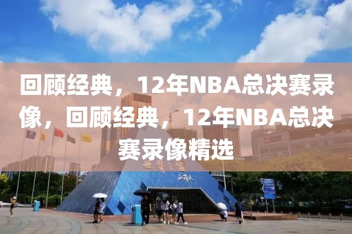 回顾经典，12年NBA总决赛录像，回顾经典，12年NBA总决赛录像精选-第1张图片-98直播吧