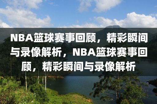 NBA篮球赛事回顾，精彩瞬间与录像解析，NBA篮球赛事回顾，精彩瞬间与录像解析-第1张图片-98直播吧