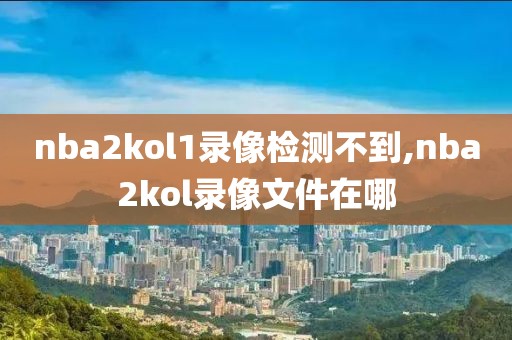 nba2kol1录像检测不到,nba2kol录像文件在哪-第1张图片-98直播吧