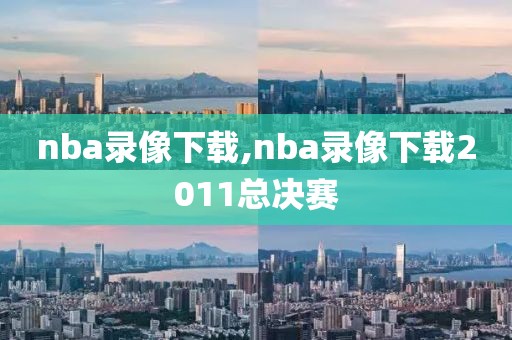 nba录像下载,nba录像下载2011总决赛-第1张图片-98直播吧