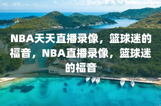 NBA天天直播录像，篮球迷的福音，NBA直播录像，篮球迷的福音-第1张图片-98直播吧