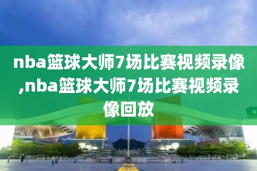 nba篮球大师7场比赛视频录像,nba篮球大师7场比赛视频录像回放-第1张图片-98直播吧