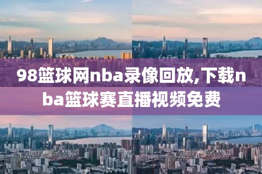 98篮球网nba录像回放,下载nba篮球赛直播视频免费-第1张图片-98直播吧