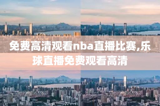 免费高清观看nba直播比赛,乐球直播免费观看高清-第1张图片-98直播吧