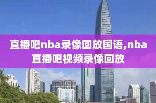 直播吧nba录像回放国语,nba直播吧视频录像回放-第1张图片-98直播吧