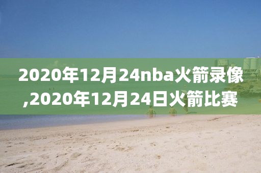 2020年12月24nba火箭录像,2020年12月24日火箭比赛-第1张图片-98直播吧