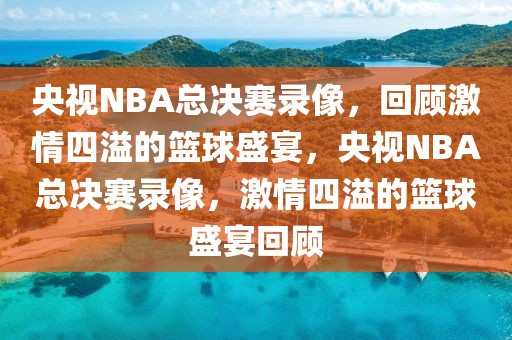 央视NBA总决赛录像，回顾激情四溢的篮球盛宴，央视NBA总决赛录像，激情四溢的篮球盛宴回顾-第1张图片-98直播吧