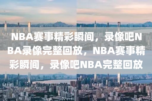 NBA赛事精彩瞬间，录像吧NBA录像完整回放，NBA赛事精彩瞬间，录像吧NBA完整回放-第1张图片-98直播吧