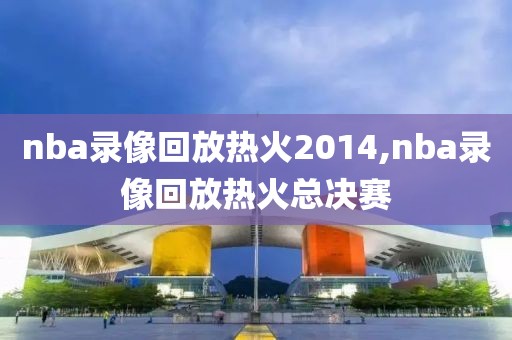 nba录像回放热火2014,nba录像回放热火总决赛-第1张图片-98直播吧