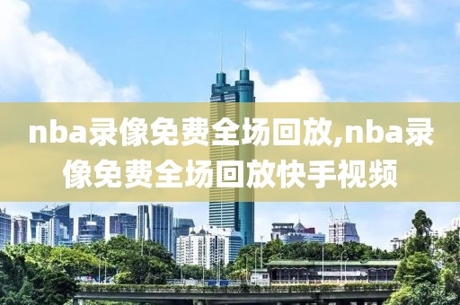 nba录像免费全场回放,nba录像免费全场回放快手视频-第1张图片-98直播吧