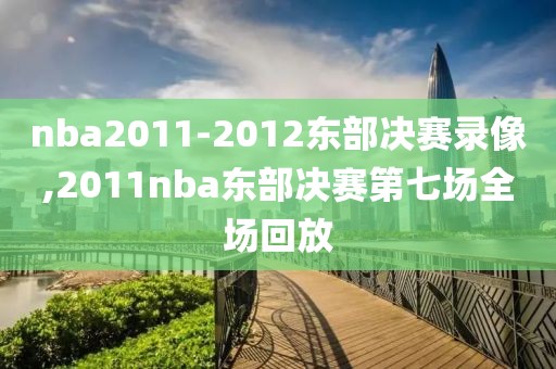 nba2011-2012东部决赛录像,2011nba东部决赛第七场全场回放-第1张图片-98直播吧