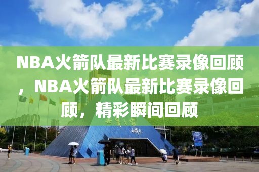 NBA火箭队最新比赛录像回顾，NBA火箭队最新比赛录像回顾，精彩瞬间回顾-第1张图片-98直播吧