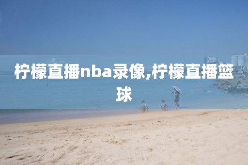 柠檬直播nba录像,柠檬直播篮球-第1张图片-98直播吧