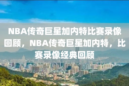 NBA传奇巨星加内特比赛录像回顾，NBA传奇巨星加内特，比赛录像经典回顾-第1张图片-98直播吧