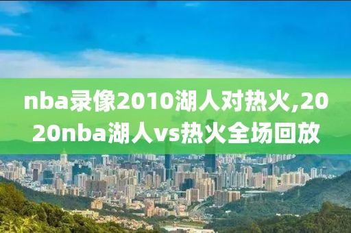 nba录像2010湖人对热火,2020nba湖人vs热火全场回放-第1张图片-98直播吧