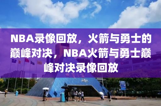 NBA录像回放，火箭与勇士的巅峰对决，NBA火箭与勇士巅峰对决录像回放-第1张图片-98直播吧