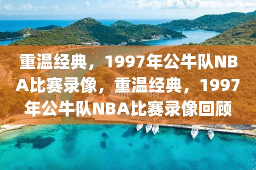 重温经典，1997年公牛队NBA比赛录像，重温经典，1997年公牛队NBA比赛录像回顾-第1张图片-98直播吧