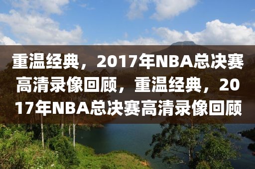 重温经典，2017年NBA总决赛高清录像回顾，重温经典，2017年NBA总决赛高清录像回顾-第1张图片-98直播吧