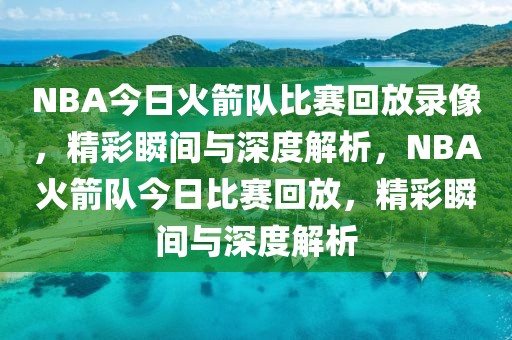 NBA今日火箭队比赛回放录像，精彩瞬间与深度解析，NBA火箭队今日比赛回放，精彩瞬间与深度解析-第1张图片-98直播吧