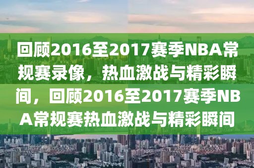 回顾2016至2017赛季NBA常规赛录像，热血激战与精彩瞬间，回顾2016至2017赛季NBA常规赛热血激战与精彩瞬间-第1张图片-98直播吧