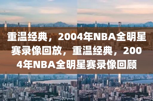 重温经典，2004年NBA全明星赛录像回放，重温经典，2004年NBA全明星赛录像回顾-第1张图片-98直播吧