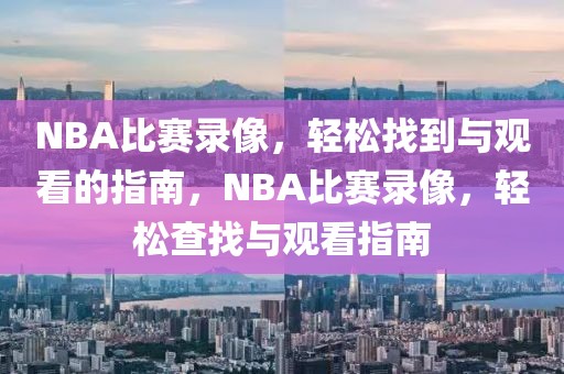 NBA比赛录像，轻松找到与观看的指南，NBA比赛录像，轻松查找与观看指南-第1张图片-98直播吧