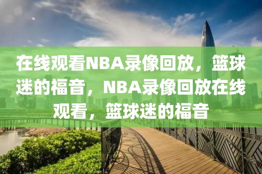 在线观看NBA录像回放，篮球迷的福音，NBA录像回放在线观看，篮球迷的福音-第1张图片-98直播吧