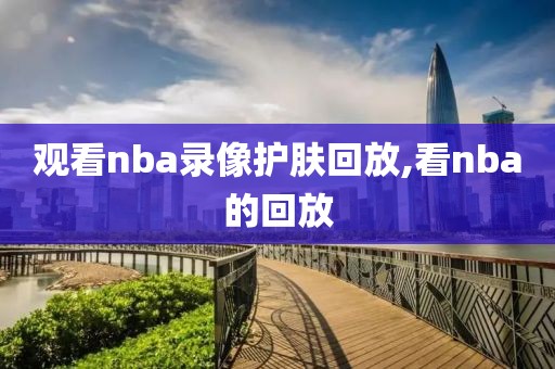 观看nba录像护肤回放,看nba的回放-第1张图片-98直播吧