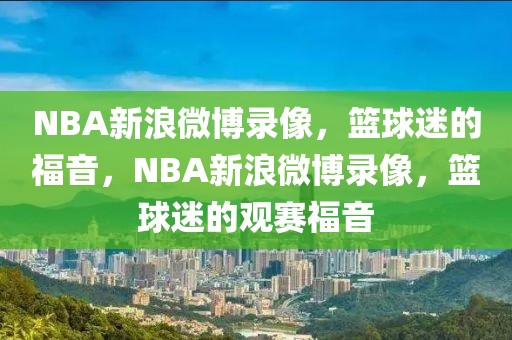 NBA新浪微博录像，篮球迷的福音，NBA新浪微博录像，篮球迷的观赛福音-第1张图片-98直播吧