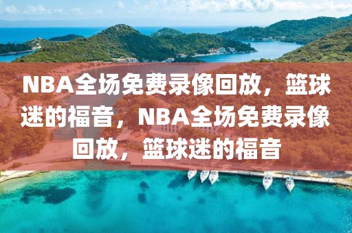 NBA全场免费录像回放，篮球迷的福音，NBA全场免费录像回放，篮球迷的福音-第1张图片-98直播吧