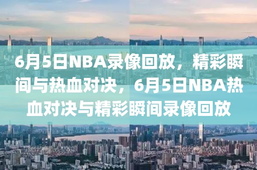 6月5日NBA录像回放，精彩瞬间与热血对决，6月5日NBA热血对决与精彩瞬间录像回放-第1张图片-98直播吧