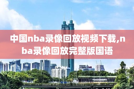 中国nba录像回放视频下载,nba录像回放完整版国语-第1张图片-98直播吧