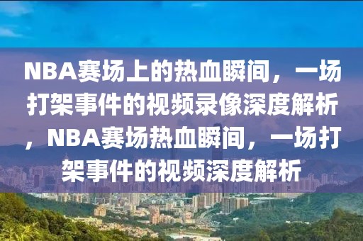 NBA赛场上的热血瞬间，一场打架事件的视频录像深度解析，NBA赛场热血瞬间，一场打架事件的视频深度解析-第1张图片-98直播吧