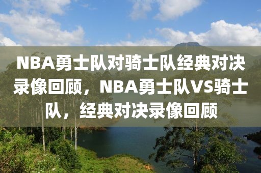 NBA勇士队对骑士队经典对决录像回顾，NBA勇士队VS骑士队，经典对决录像回顾-第1张图片-98直播吧