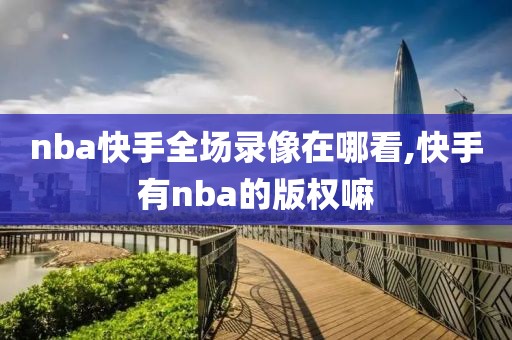 nba快手全场录像在哪看,快手有nba的版权嘛-第1张图片-98直播吧