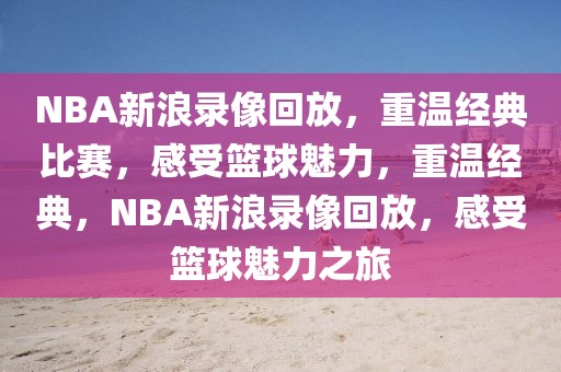 NBA新浪录像回放，重温经典比赛，感受篮球魅力，重温经典，NBA新浪录像回放，感受篮球魅力之旅-第1张图片-98直播吧