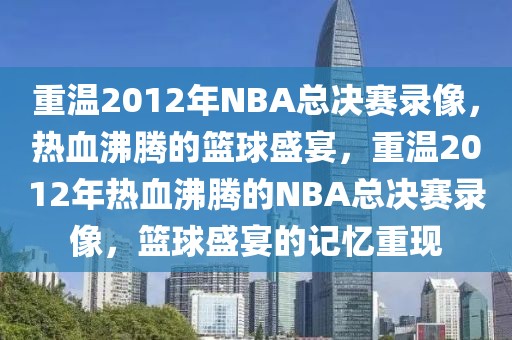 重温2012年NBA总决赛录像，热血沸腾的篮球盛宴，重温2012年热血沸腾的NBA总决赛录像，篮球盛宴的记忆重现-第1张图片-98直播吧