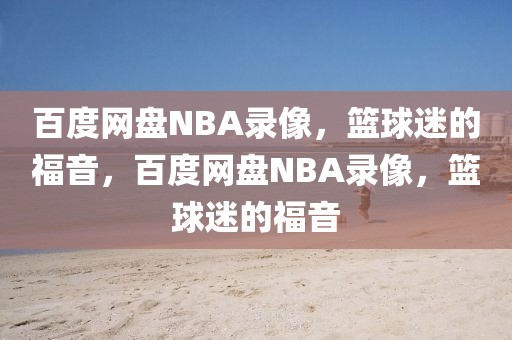 百度网盘NBA录像，篮球迷的福音，百度网盘NBA录像，篮球迷的福音-第1张图片-98直播吧