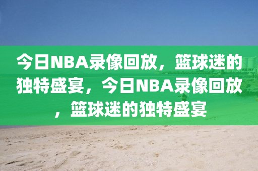 今日NBA录像回放，篮球迷的独特盛宴，今日NBA录像回放，篮球迷的独特盛宴-第1张图片-98直播吧