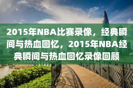 2015年NBA比赛录像，经典瞬间与热血回忆，2015年NBA经典瞬间与热血回忆录像回顾-第1张图片-98直播吧