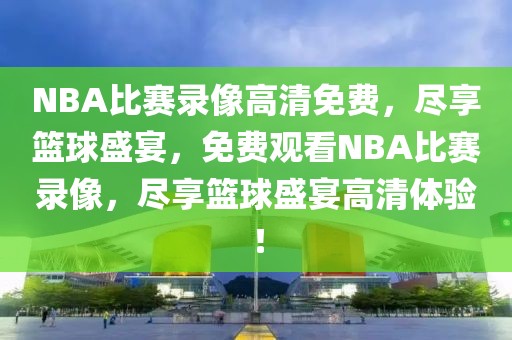 NBA比赛录像高清免费，尽享篮球盛宴，免费观看NBA比赛录像，尽享篮球盛宴高清体验！-第1张图片-98直播吧