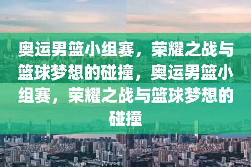 奥运男篮小组赛，荣耀之战与篮球梦想的碰撞，奥运男篮小组赛，荣耀之战与篮球梦想的碰撞-第1张图片-98直播吧