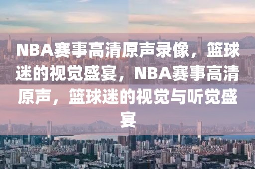 NBA赛事高清原声录像，篮球迷的视觉盛宴，NBA赛事高清原声，篮球迷的视觉与听觉盛宴-第1张图片-98直播吧