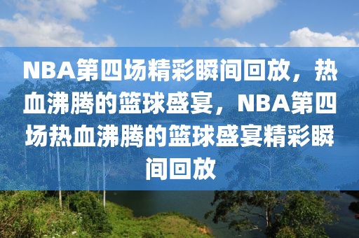 NBA第四场精彩瞬间回放，热血沸腾的篮球盛宴，NBA第四场热血沸腾的篮球盛宴精彩瞬间回放-第1张图片-98直播吧