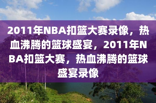 2011年NBA扣篮大赛录像，热血沸腾的篮球盛宴，2011年NBA扣篮大赛，热血沸腾的篮球盛宴录像-第1张图片-98直播吧