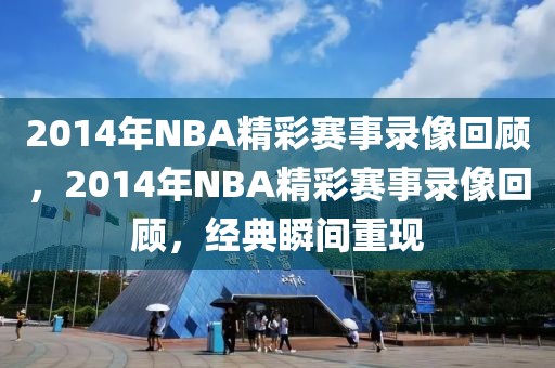 2014年NBA精彩赛事录像回顾，2014年NBA精彩赛事录像回顾，经典瞬间重现-第1张图片-98直播吧