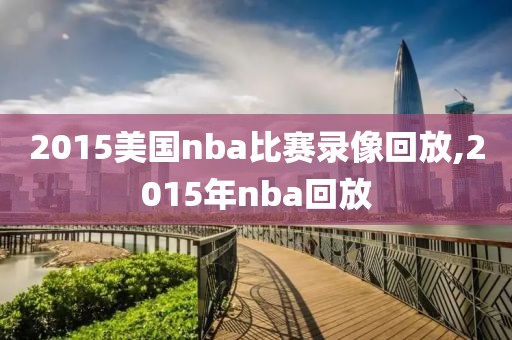 2015美国nba比赛录像回放,2015年nba回放-第1张图片-98直播吧