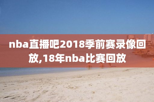 nba直播吧2018季前赛录像回放,18年nba比赛回放-第1张图片-98直播吧