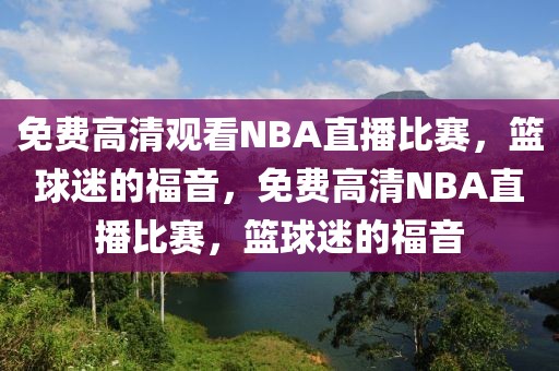 免费高清观看NBA直播比赛，篮球迷的福音，免费高清NBA直播比赛，篮球迷的福音-第1张图片-98直播吧